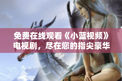 免费在线观看《小蓝视频》电视剧，尽在您的指尖豪华影院