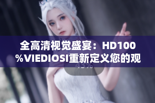 全高清视觉盛宴：HD100%VIEDIOSI重新定义您的观影体验！