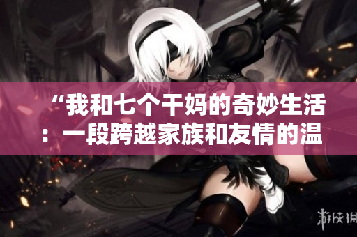 “我和七个干妈的奇妙生活：一段跨越家族和友情的温情故事”