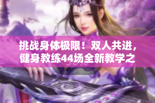 挑战身体极限！双人共进，健身教练44场全新教学之旅