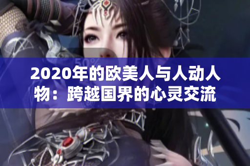 2020年的欧美人与人动人物：跨越国界的心灵交流