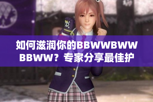 如何滋润你的BBWWBWWBBWW？专家分享最佳护理秘诀！