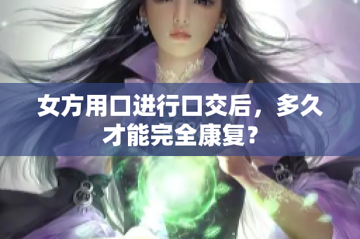 女方用口进行口交后，多久才能完全康复？