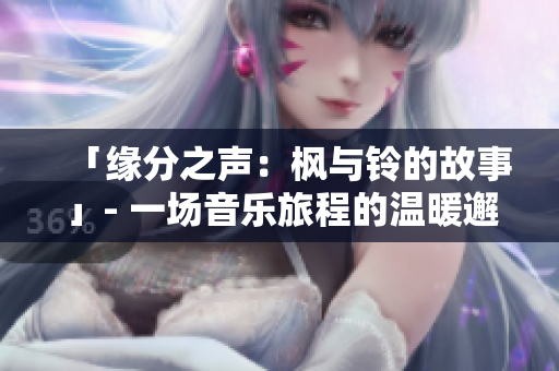 「缘分之声：枫与铃的故事」- 一场音乐旅程的温暖邂逅