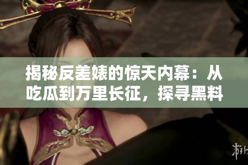 揭秘反差婊的惊天内幕：从吃瓜到万里长征，探寻黑料的全貌