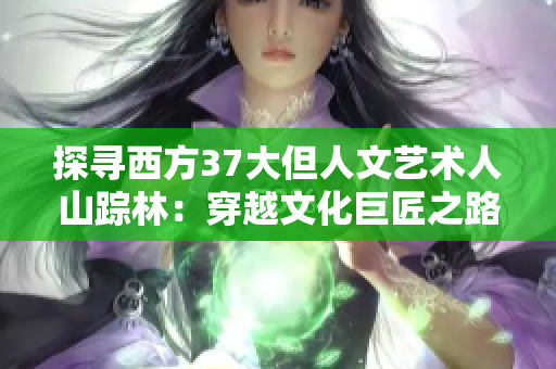探寻西方37大但人文艺术人山踪林：穿越文化巨匠之路