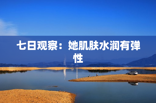七日观察：她肌肤水润有弹性