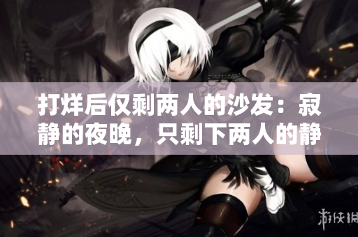 打烊后仅剩两人的沙发：寂静的夜晚，只剩下两人的静谧沙发