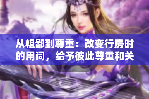 从粗鄙到尊重：改变行房时的用词，给予彼此尊重和关爱