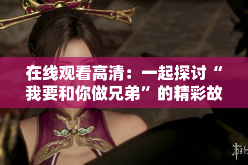 在线观看高清：一起探讨“我要和你做兄弟”的精彩故事