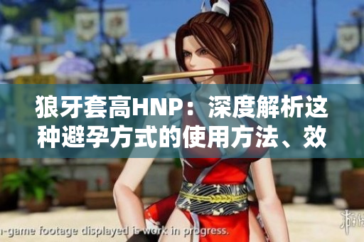 狼牙套高HNP：深度解析这种避孕方式的使用方法、效果及注意事项