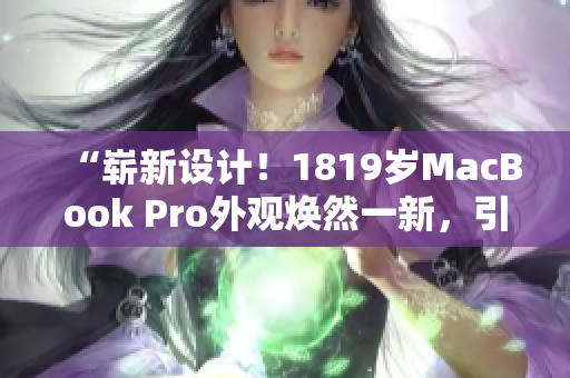 “崭新设计！1819岁MacBook Pro外观焕然一新，引领潮流！”
