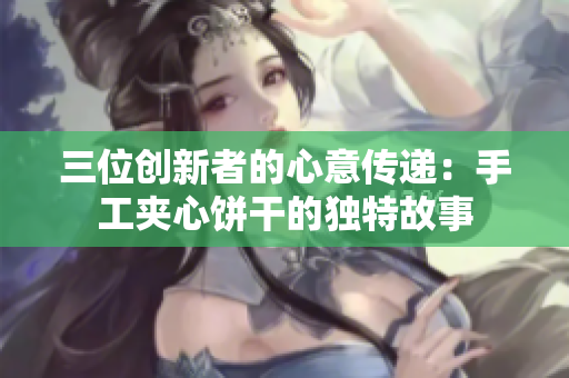 三位创新者的心意传递：手工夹心饼干的独特故事