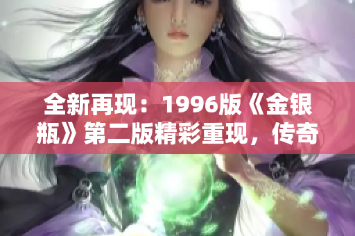 全新再现：1996版《金银瓶》第二版精彩重现，传奇续篇引人入胜