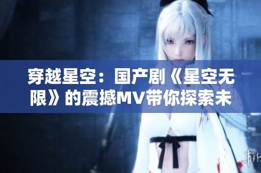 穿越星空：国产剧《星空无限》的震撼MV带你探索未知宇宙