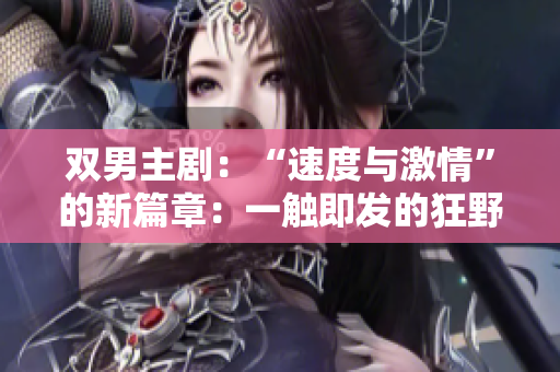 双男主剧：“速度与激情”的新篇章：一触即发的狂野旅程