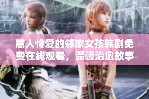 惹人怜爱的邻家女孩韩剧免费在线观看，温馨治愈故事引人入胜
