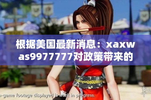 根据美国最新消息：xaxwas9977777对政策带来的影响与变化