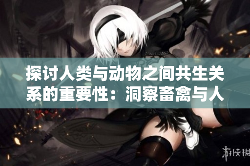 探讨人类与动物之间共生关系的重要性：洞察畜禽与人类之间的共性联系