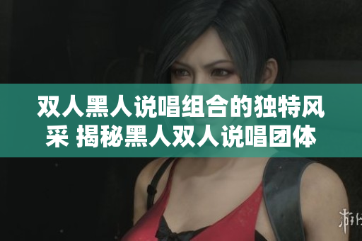 双人黑人说唱组合的独特风采 揭秘黑人双人说唱团体的音乐魅力