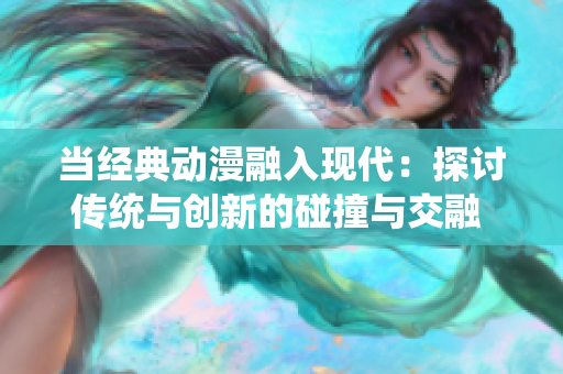 当经典动漫融入现代：探讨传统与创新的碰撞与交融  