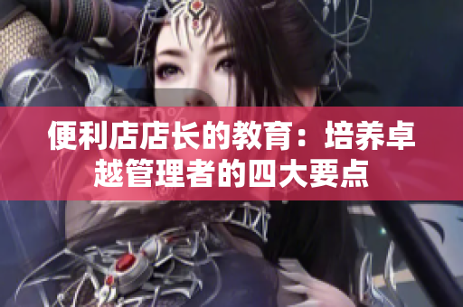 便利店店长的教育：培养卓越管理者的四大要点