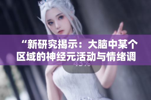 “新研究揭示：大脑中某个区域的神经元活动与情绪调节密切相关”