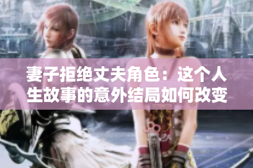 妻子拒绝丈夫角色：这个人生故事的意外结局如何改变了一切