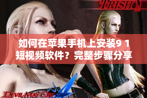 如何在苹果手机上安装9 1短视频软件？完整步骤分享