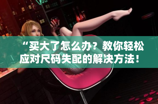 “买大了怎么办？教你轻松应对尺码失配的解决方法！”