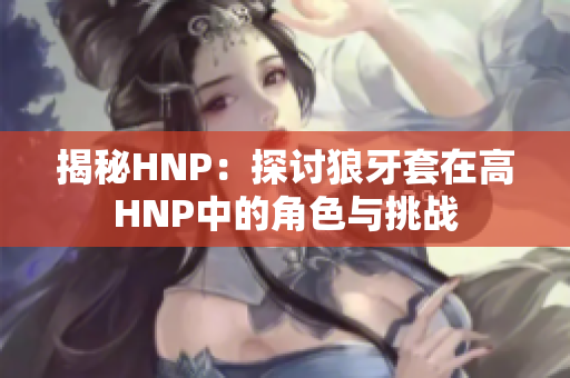揭秘HNP：探讨狼牙套在高HNP中的角色与挑战