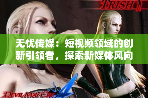 无忧传媒：短视频领域的创新引领者，探索新媒体风向