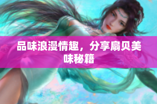 品味浪漫情趣，分享扇贝美味秘籍