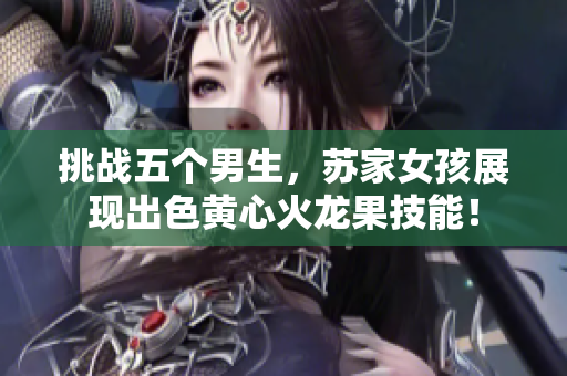 挑战五个男生，苏家女孩展现出色黄心火龙果技能！