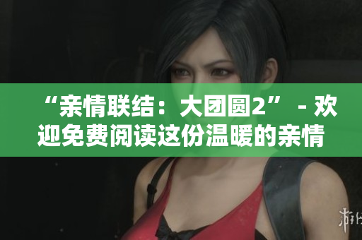 “亲情联结：大团圆2” - 欢迎免费阅读这份温暖的亲情会目录