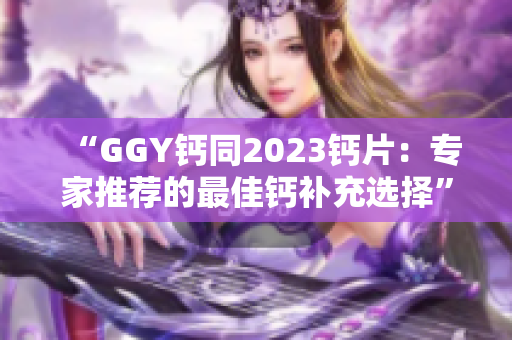 “GGY钙同2023钙片：专家推荐的最佳钙补充选择”
