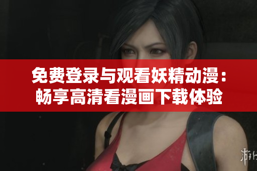 免费登录与观看妖精动漫：畅享高清看漫画下载体验
