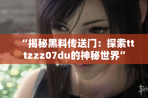 “揭秘黑料传送门：探索tttzzz07du的神秘世界”