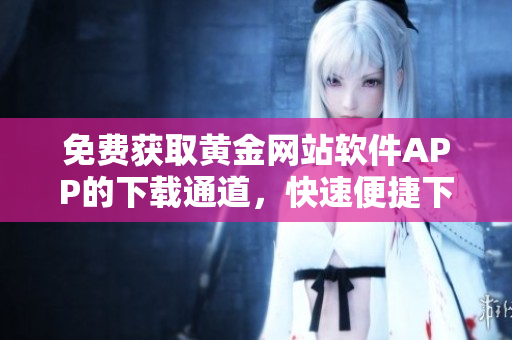 免费获取黄金网站软件APP的下载通道，快速便捷下载，无需费用