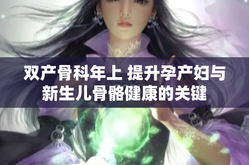 双产骨科年上 提升孕产妇与新生儿骨骼健康的关键