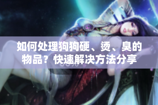 如何处理狗狗硬、烫、臭的物品？快速解决方法分享