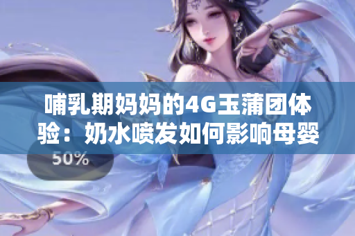 哺乳期妈妈的4G玉蒲团体验：奶水喷发如何影响母婴健康