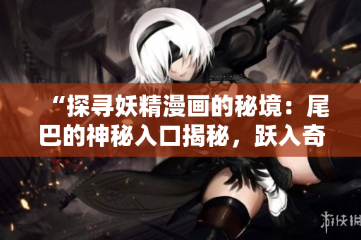 “探寻妖精漫画的秘境：尾巴的神秘入口揭秘，跃入奇幻世界的精彩之旅！”