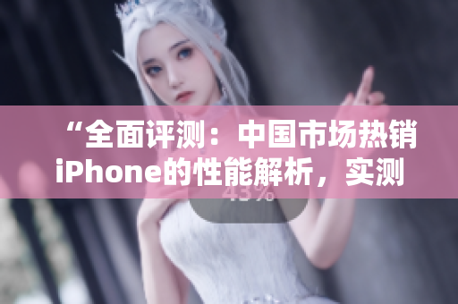 “全面评测：中国市场热销iPhone的性能解析，实测结果揭晓！”