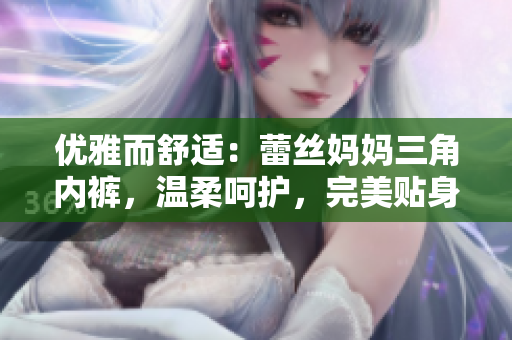 优雅而舒适：蕾丝妈妈三角内裤，温柔呵护，完美贴身