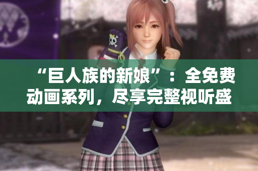 “巨人族的新娘”：全免费动画系列，尽享完整视听盛宴！