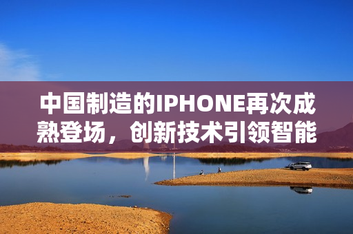 中国制造的IPHONE再次成熟登场，创新技术引领智能手机潮流