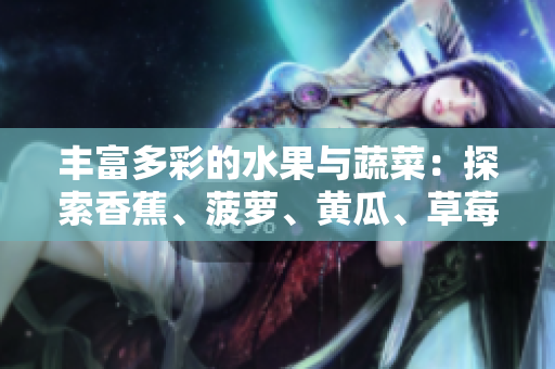 丰富多彩的水果与蔬菜：探索香蕉、菠萝、黄瓜、草莓、樱桃、榴莲与茄子的多样美味
