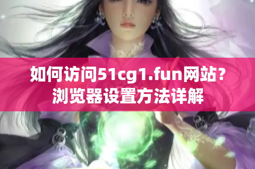 如何访问51cg1.fun网站？浏览器设置方法详解