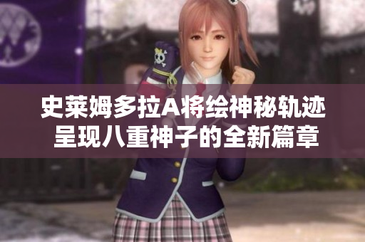 史莱姆多拉A将绘神秘轨迹 呈现八重神子的全新篇章